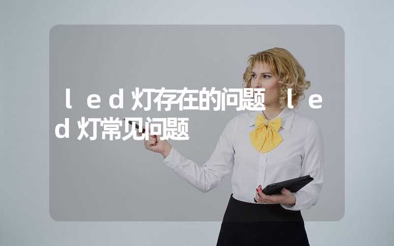 led灯存在的问题 led灯常见问题